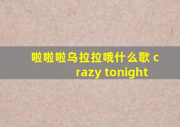 啦啦啦乌拉拉哦什么歌 crazy tonight